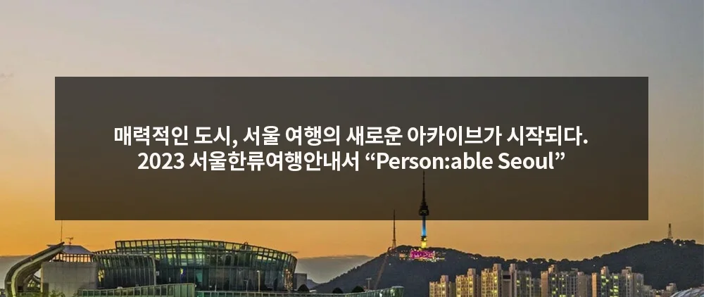 매력적인 도시, 서울 여행 정보의 새로운 아카이브가 시작되다. 2023 서울 한류 여행 안내서 “Person:able Seoul”